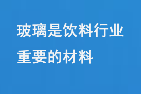 玻璃是飲料行業(yè)重要的材料