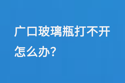 廣口玻璃瓶打不開怎么辦