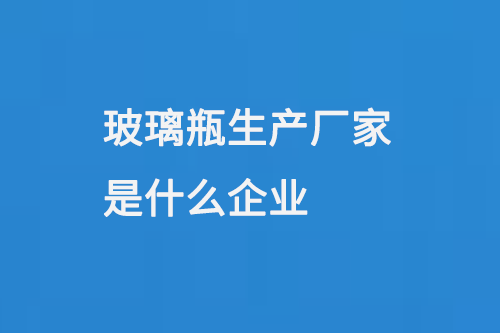 玻璃瓶生產(chǎn)廠家是什么企業(yè)